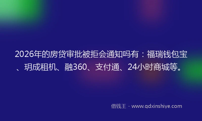 2026年的房贷审批被拒会通知吗有：福瑞钱包宝、玥成租机、融360、支付通、24小时商城等。
