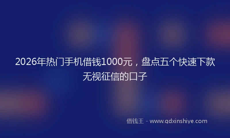 2026年热门手机借钱1000元,盘点五个快速下款无视征信的口子