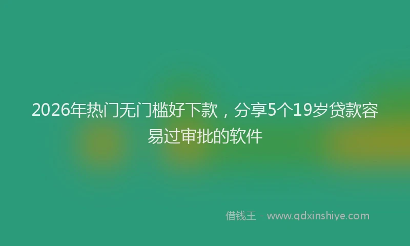 2026年热门无门槛好下款，分享5个19岁贷款容易过审批的软件