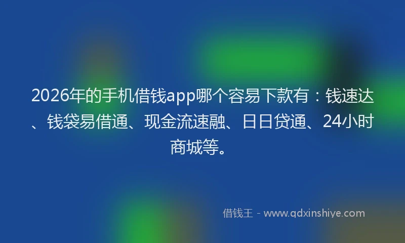 2026年的手机借钱app哪个容易下款有：钱速达、钱袋易借通、现金流速融、日日贷通、24小时商城等。