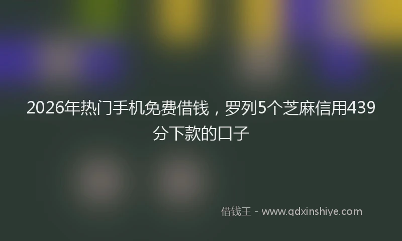 2026年热门手机免费借钱，罗列5个芝麻信用439分下款的口子