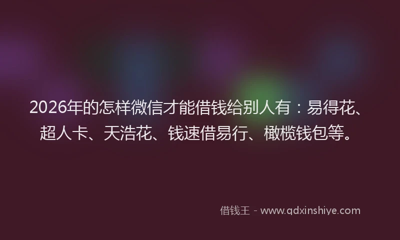 2026年的怎样微信才能借钱给别人有：易得花、超人卡、天浩花、钱速借易行、橄榄钱包等。