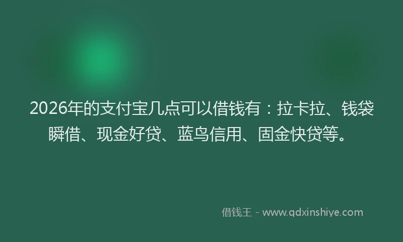 2026年的支付宝几点可以借钱有：拉卡拉、钱袋瞬借、现金好贷、蓝鸟信用、固金快贷等。