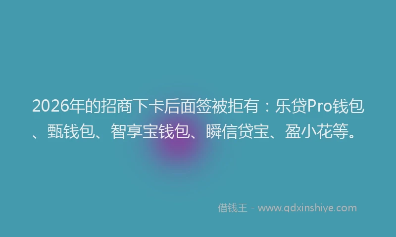 2026年的招商下卡后面签被拒有：乐贷Pro钱包、甄钱包、智享宝钱包、瞬信贷宝、盈小花等。