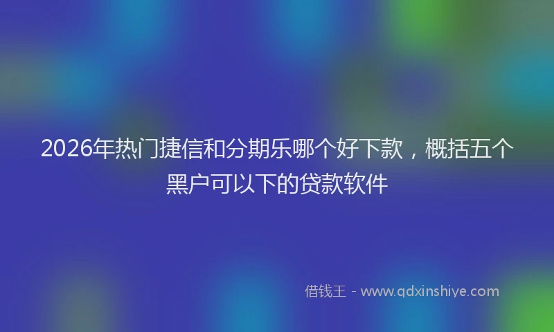 2026年热门捷信和分期乐哪个好下款，概括五个黑户可以下的贷款软件