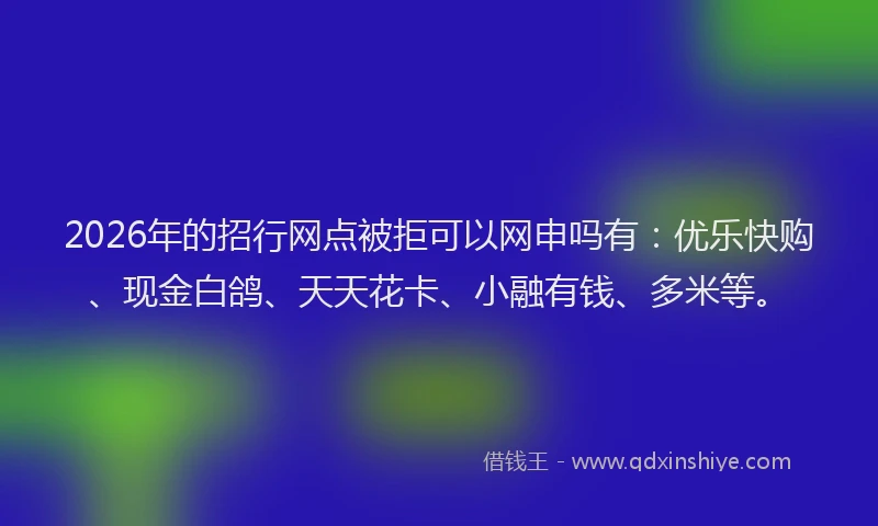 2026年的招行网点被拒可以网申吗有：优乐快购、现金白鸽、天天花卡、小融有钱、多米等。
