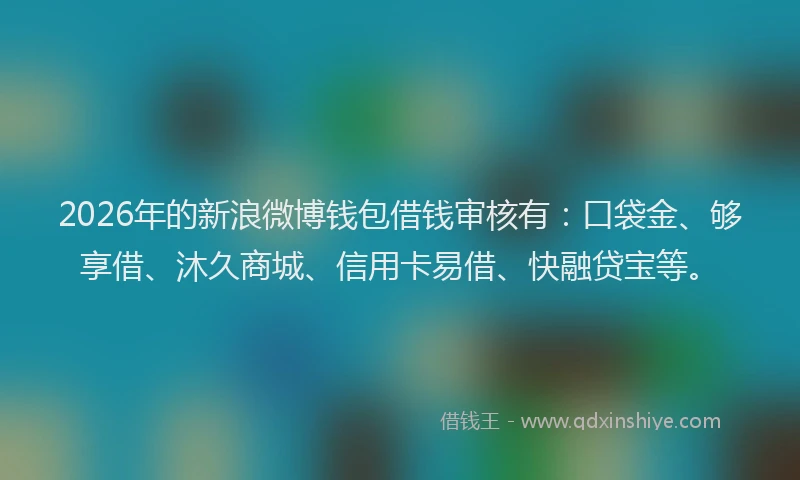 2026年的新浪微博钱包借钱审核有：口袋金、够享借、沐久商城、信用卡易借、快融贷宝等。