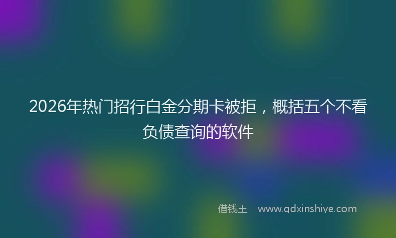 2026年热门招行白金分期卡被拒,概括五个不看负债查询的软件