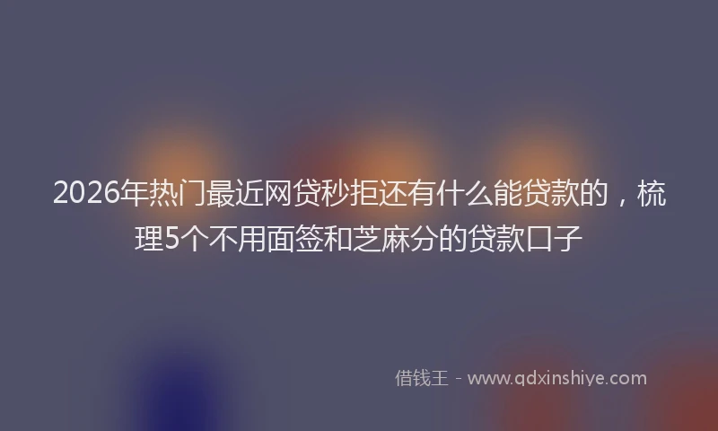 2026年热门最近网贷秒拒还有什么能贷款的，梳理5个不用面签和芝麻分的贷款口子