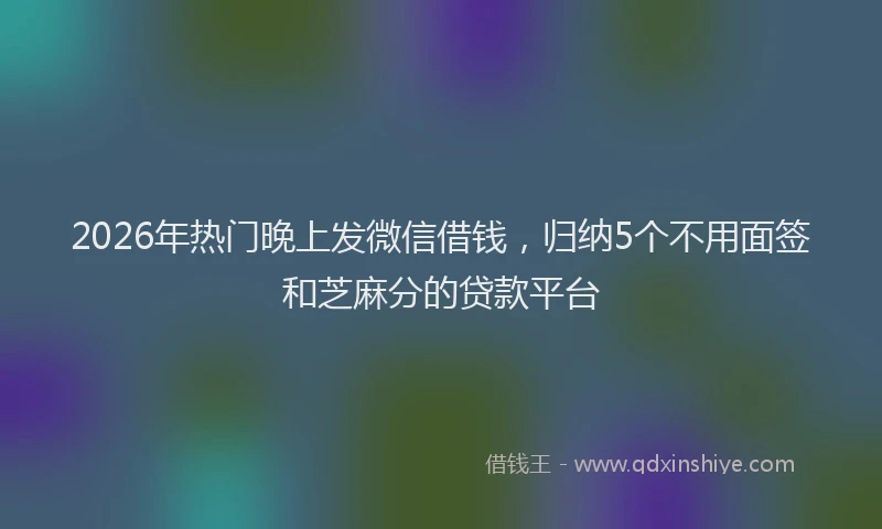2026年热门晚上发微信借钱,归纳5个不用面签和芝麻分的贷款平台