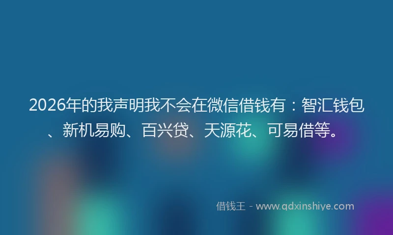 2026年的我声明我不会在微信借钱有:智汇钱包、新机易购、百兴贷、天源花、可易借等。