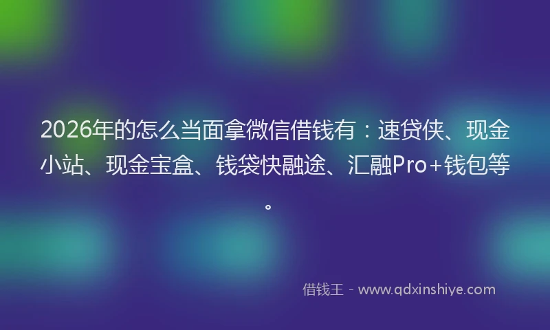 2026年的怎么当面拿微信借钱有：速贷侠、现金小站、现金宝盒、钱袋快融途、汇融Pro+钱包等。