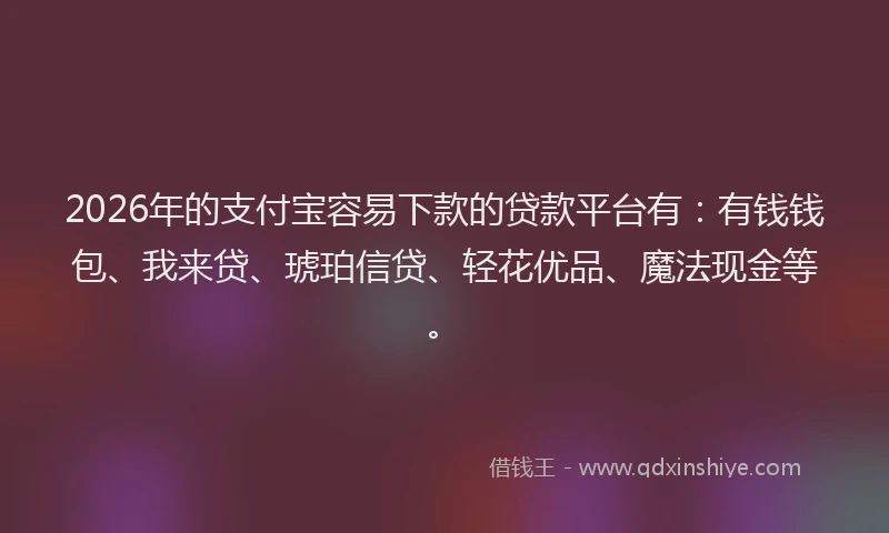 2026年的支付宝容易下款的贷款平台有：有钱钱包、我来贷、琥珀信贷、轻花优品、魔法现金等。