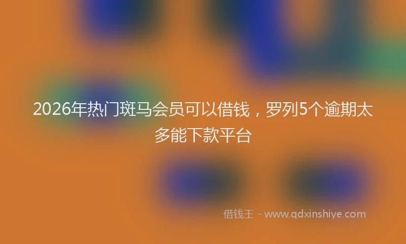 2026年热门斑马会员可以借钱，罗列5个逾期太多能下款平台
