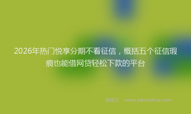 2026年热门悦享分期不看征信，概括五个征信瑕疵也能借网贷轻松下款的平台