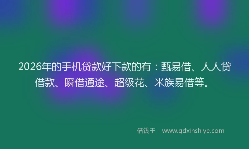 2026年的手机贷款好下款的有：甄易借、人人贷借款、瞬借通途、超级花、米族易借等。
