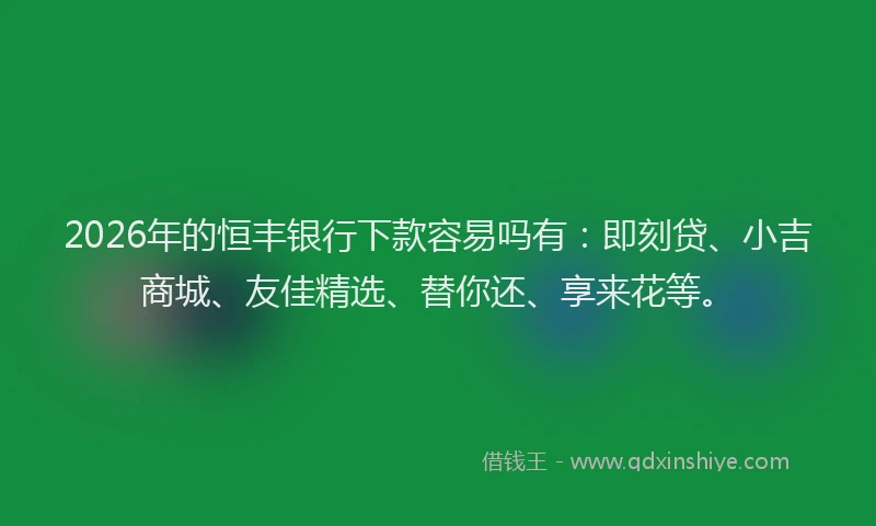 2026年的恒丰银行下款容易吗有:即刻贷、小吉商城、友佳精选、替你还、享来花等。