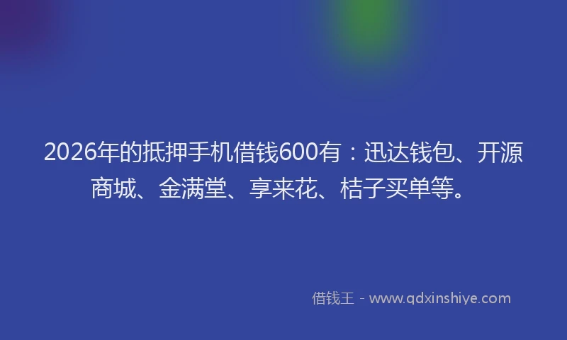2026年的抵押手机借钱600有：迅达钱包、开源商城、金满堂、享来花、桔子买单等。