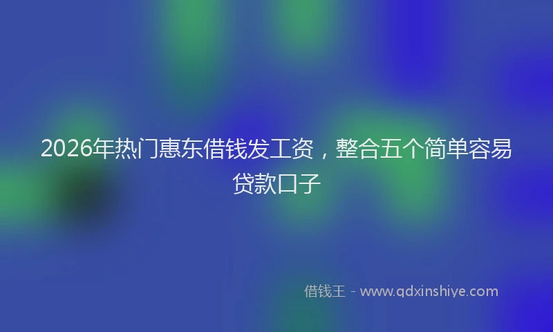 2026年热门惠东借钱发工资,整合五个简单容易贷款口子