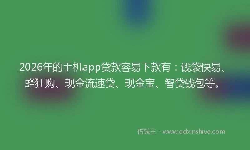 2026年的手机app贷款容易下款有：钱袋快易、蜂狂购、现金流速贷、现金宝、智贷钱包等。