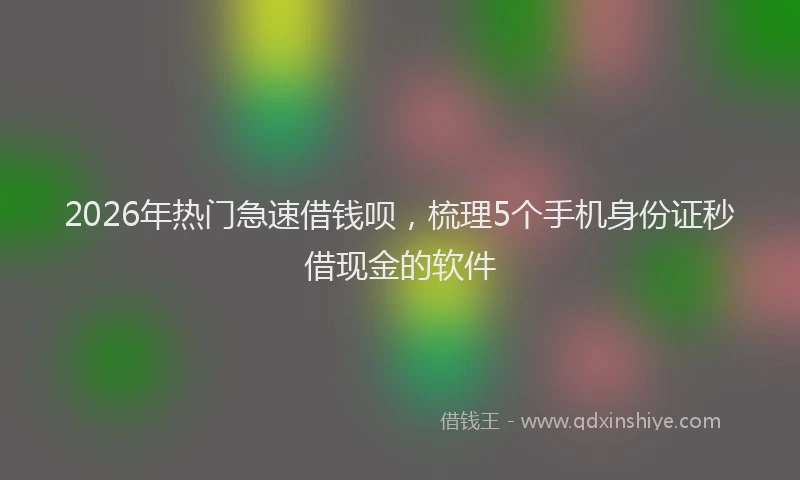 2026年热门急速借钱呗，梳理5个手机身份证秒借现金的软件