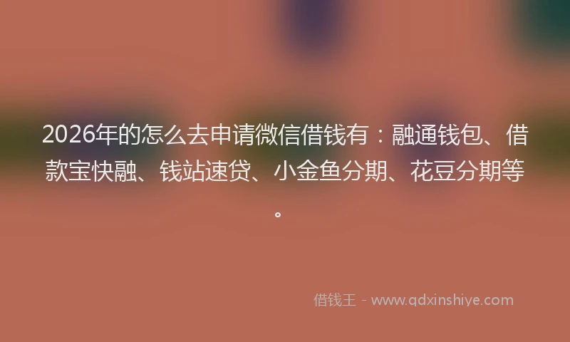 2026年的怎么去申请微信借钱有：融通钱包、借款宝快融、钱站速贷、小金鱼分期、花豆分期等。