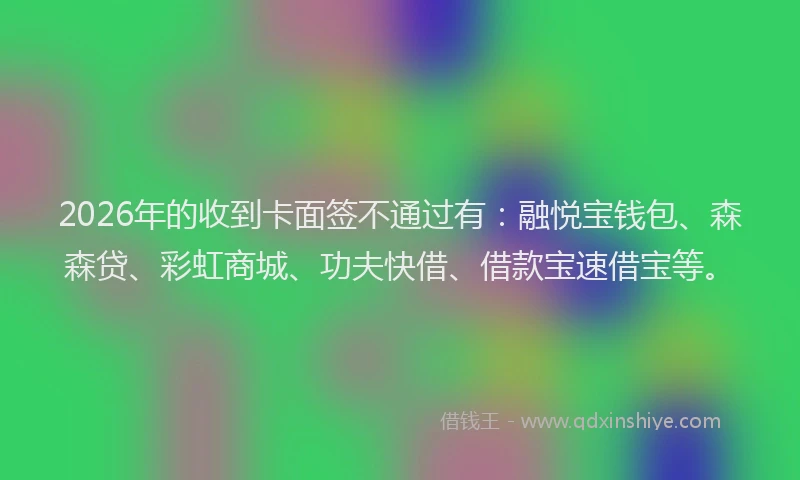 2026年的收到卡面签不通过有：融悦宝钱包、森森贷、彩虹商城、功夫快借、借款宝速借宝等。