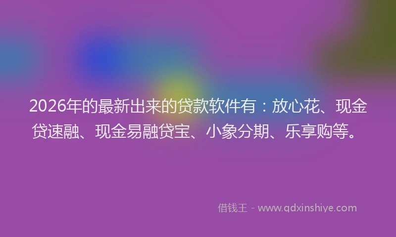 2026年的最新出来的贷款软件有:放心花、现金贷速融、现金易融贷宝、小象分期、乐享购等。