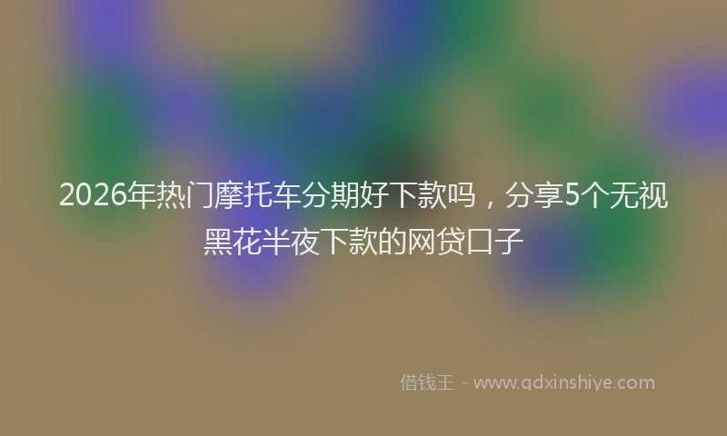 2026年热门摩托车分期好下款吗，分享5个无视黑花半夜下款的网贷口子