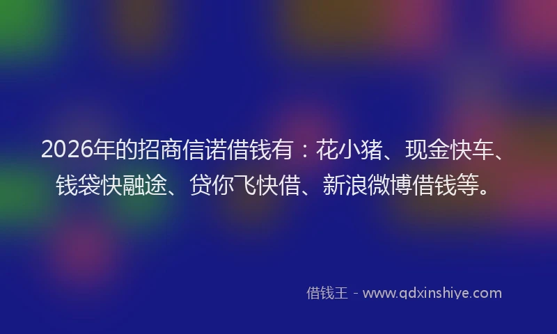 2026年的招商信诺借钱有：花小猪、现金快车、钱袋快融途、贷你飞快借、新浪微博借钱等。
