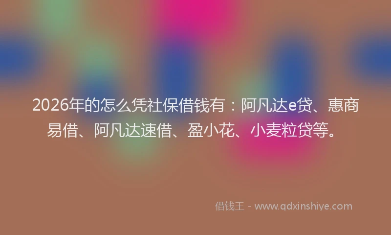 2026年的怎么凭社保借钱有：阿凡达e贷、惠商易借、阿凡达速借、盈小花、小麦粒贷等。