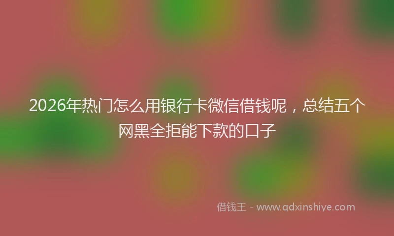 2026年热门怎么用银行卡微信借钱呢，总结五个网黑全拒能下款的口子