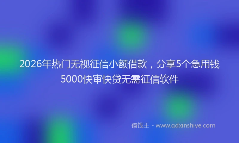 2026年热门无视征信小额借款，分享5个急用钱5000快审快贷无需征信软件
