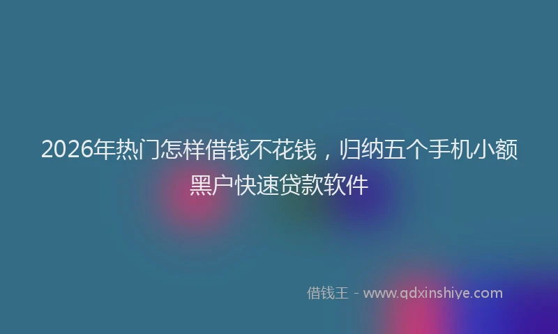 2026年热门怎样借钱不花钱，归纳五个手机小额黑户快速贷款软件