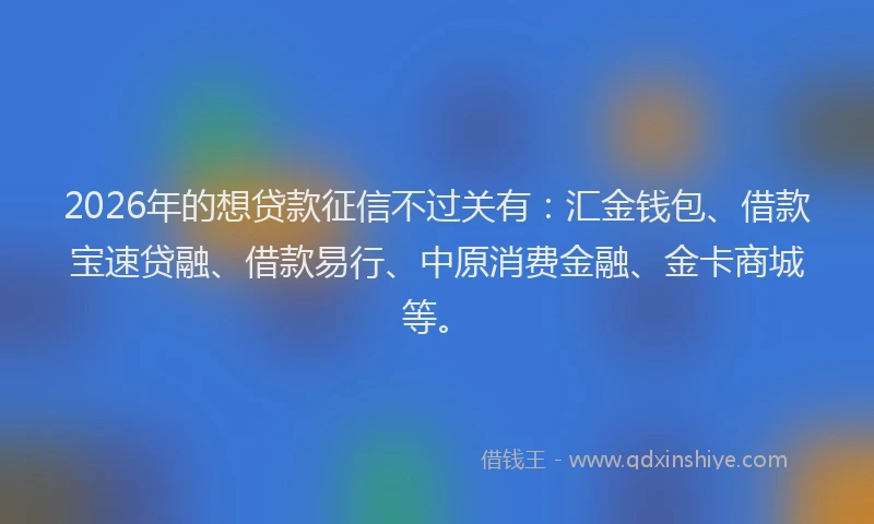 2026年的想贷款征信不过关有：汇金钱包、借款宝速贷融、借款易行、中原消费金融、金卡商城等。
