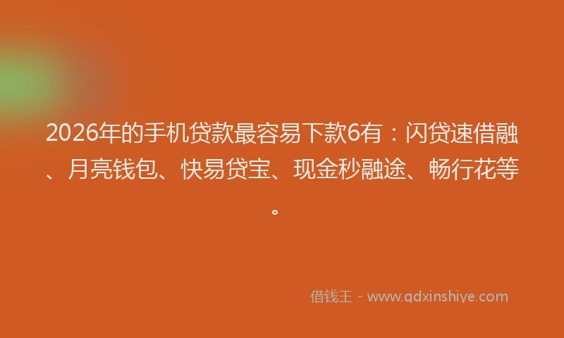 2026年的手机贷款最容易下款6有：闪贷速借融、月亮钱包、快易贷宝、现金秒融途、畅行花等。