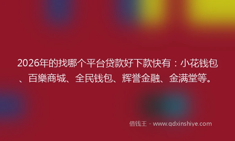 2026年的找哪个平台贷款好下款快有：小花钱包、百樂商城、全民钱包、辉誉金融、金满堂等。