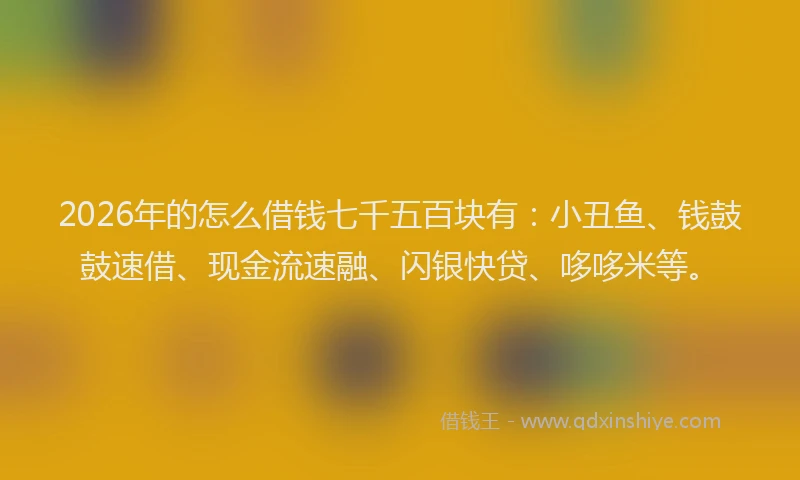 2026年的怎么借钱七千五百块有：小丑鱼、钱鼓鼓速借、现金流速融、闪银快贷、哆哆米等。
