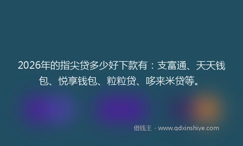 2026年的指尖贷多少好下款有：支富通、天天钱包、悦享钱包、粒粒贷、哆来米贷等。