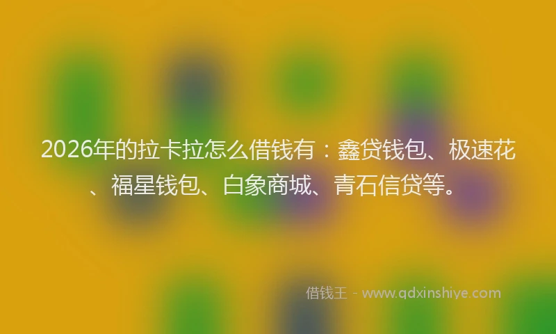 2026年的拉卡拉怎么借钱有：鑫贷钱包、极速花、福星钱包、白象商城、青石信贷等。