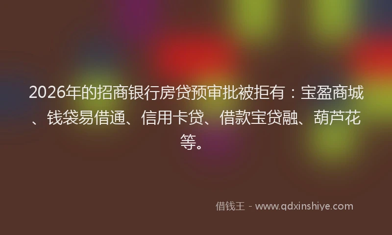 2026年的招商银行房贷预审批被拒有：宝盈商城、钱袋易借通、信用卡贷、借款宝贷融、葫芦花等。