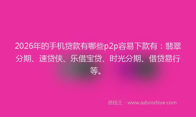 2026年的手机贷款有哪些p2p容易下款有：翡翠分期、速贷侠、乐借宝贷、时光分期、借贷易行等。