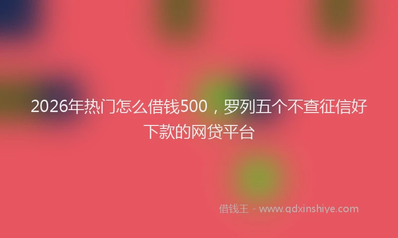 2026年热门怎么借钱500，罗列五个不查征信好下款的网贷平台