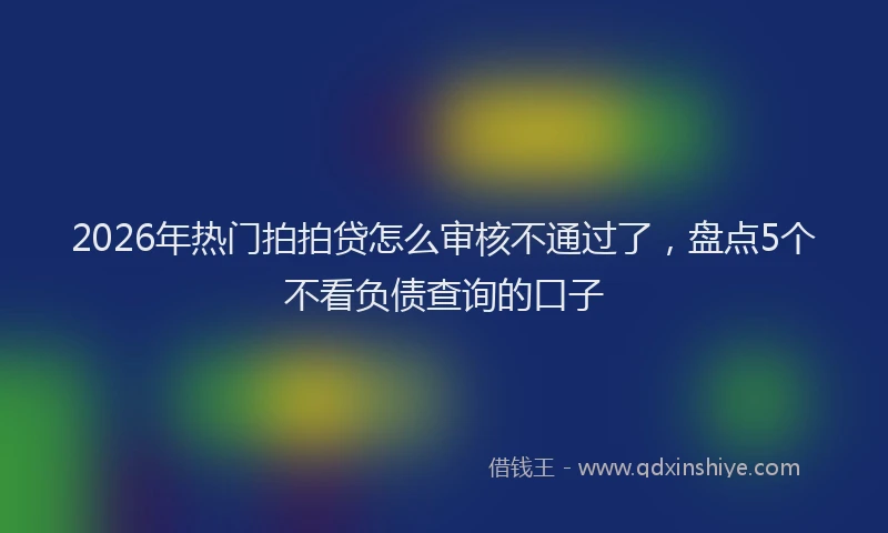 2026年热门拍拍贷怎么审核不通过了，盘点5个不看负债查询的口子
