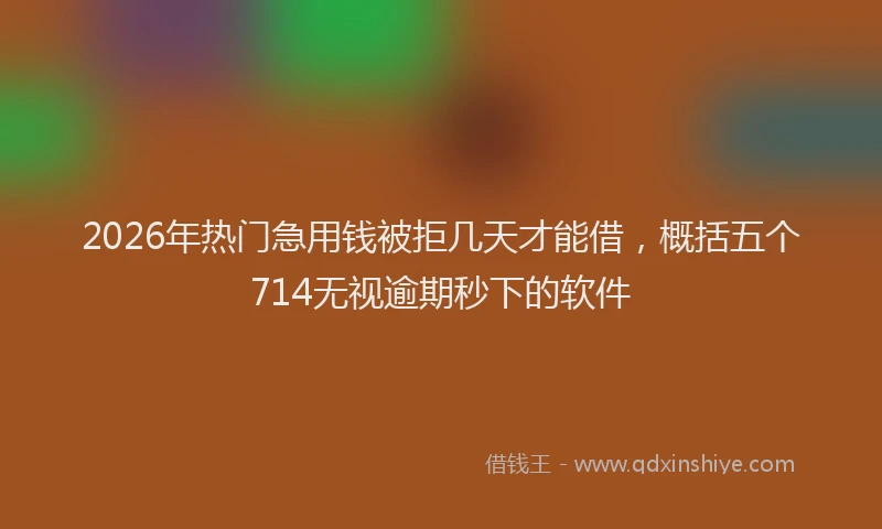 2026年热门急用钱被拒几天才能借，概括五个714无视逾期秒下的软件