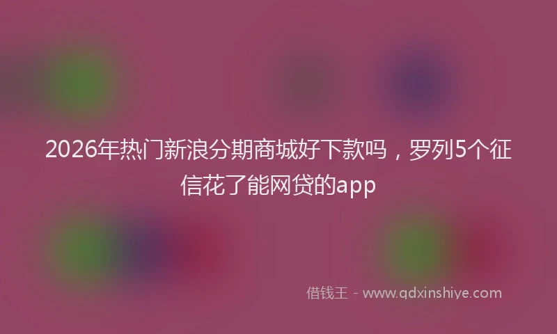 2026年热门新浪分期商城好下款吗，罗列5个征信花了能网贷的app