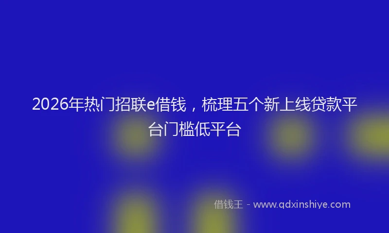 2026年热门招联e借钱，梳理五个新上线贷款平台门槛低平台