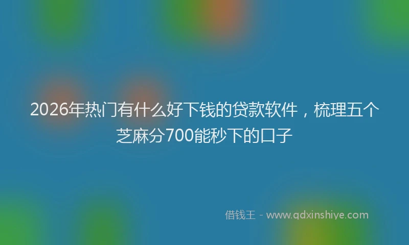 2026年热门有什么好下钱的贷款软件，梳理五个芝麻分700能秒下的口子