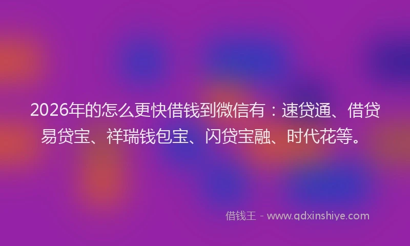 2026年的怎么更快借钱到微信有：速贷通、借贷易贷宝、祥瑞钱包宝、闪贷宝融、时代花等。