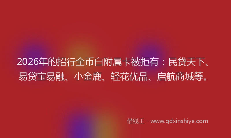 2026年的招行全币白附属卡被拒有：民贷天下、易贷宝易融、小金鹿、轻花优品、启航商城等。